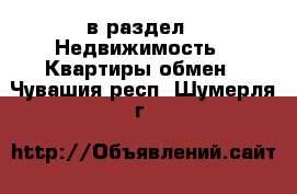  в раздел : Недвижимость » Квартиры обмен . Чувашия респ.,Шумерля г.